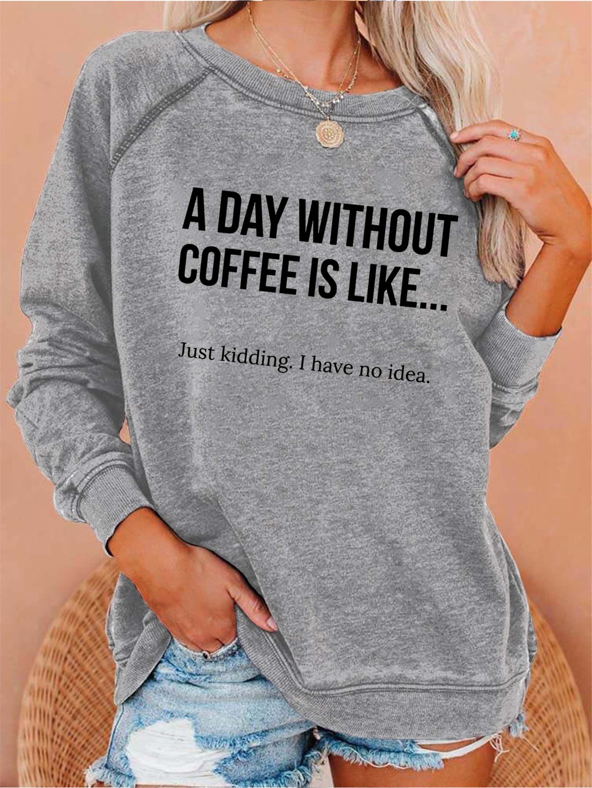 A Day Without Coffee Is Like... Just Kidding, I Have No Idea Women's Sweatshirts