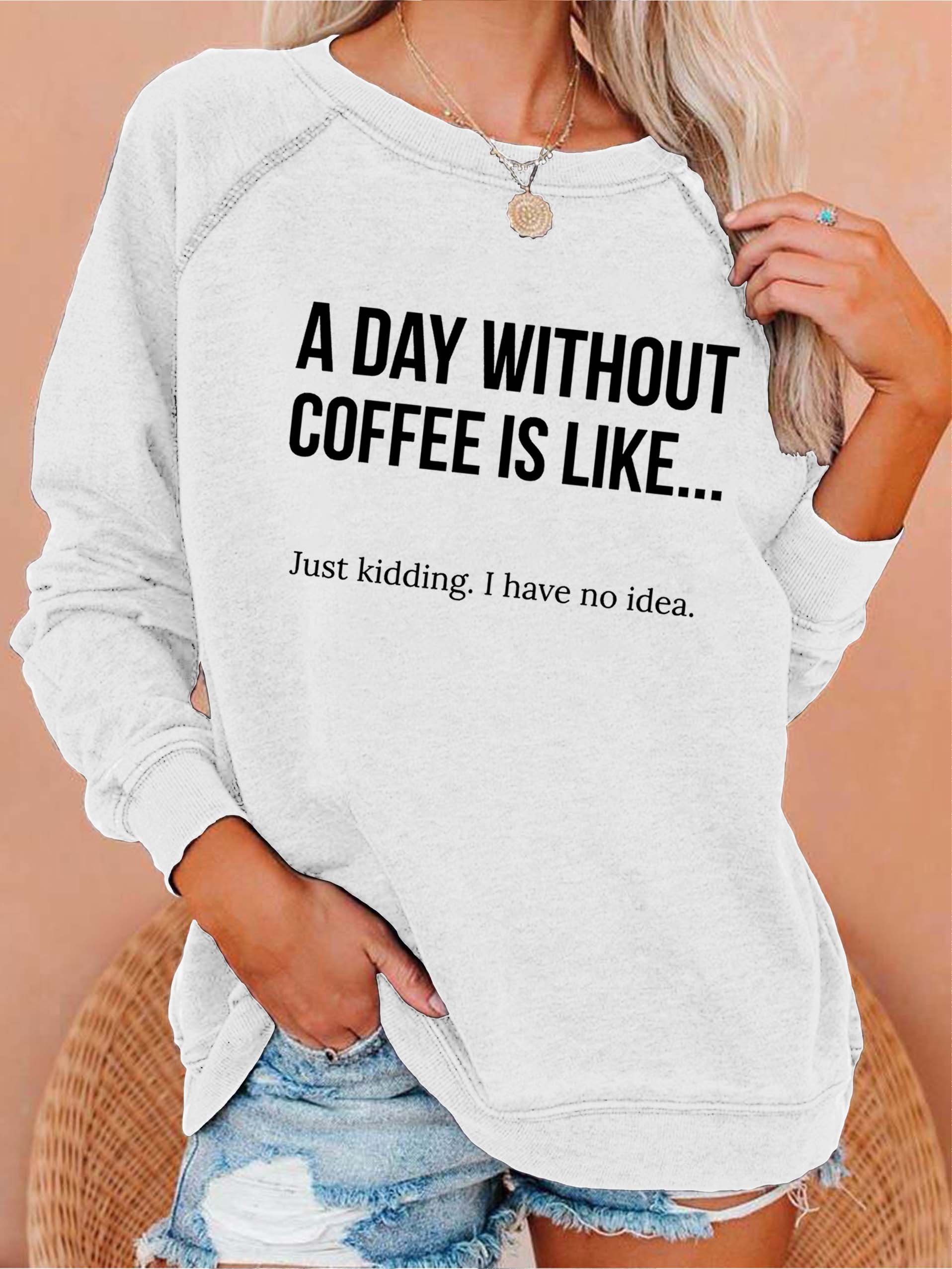 A Day Without Coffee Is Like... Just Kidding, I Have No Idea Women's Sweatshirts