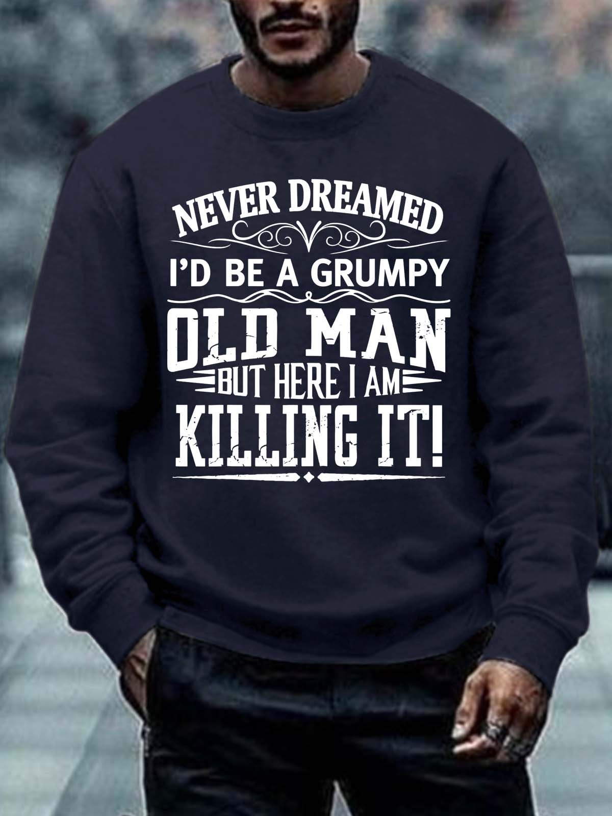 Men Never Dreamed I’d Be A Grumpy Old Man But Here I Am Killing It Casual Regular Fit Sweatshirt