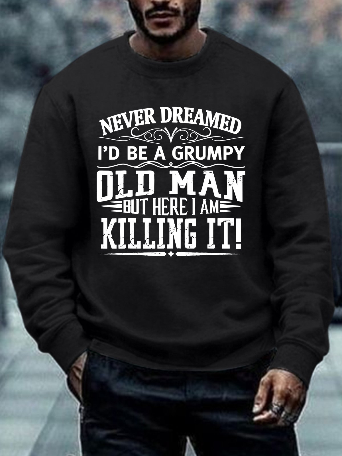 Men Never Dreamed I’d Be A Grumpy Old Man But Here I Am Killing It Casual Regular Fit Sweatshirt