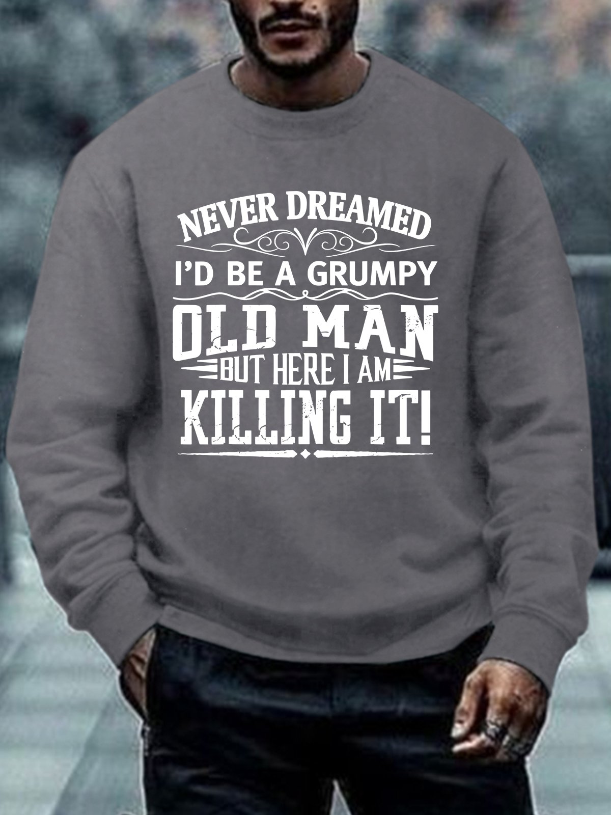 Men Never Dreamed I’d Be A Grumpy Old Man But Here I Am Killing It Casual Regular Fit Sweatshirt