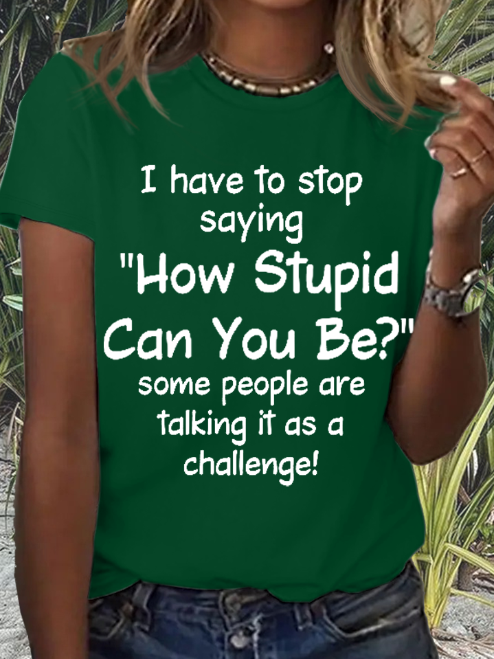 Women's Funny Word I Have To Stop Saying How Stupid Can You Be Some People Are Talking It As A Challenge T-Shirt