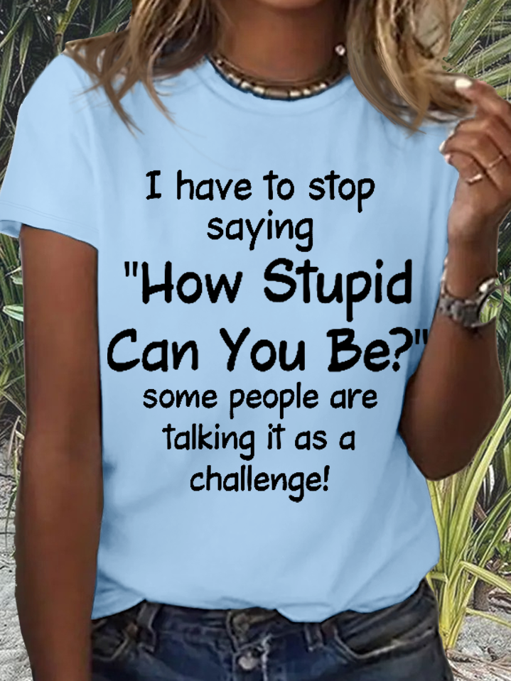 Women's Funny Word I Have To Stop Saying How Stupid Can You Be Some People Are Talking It As A Challenge T-Shirt