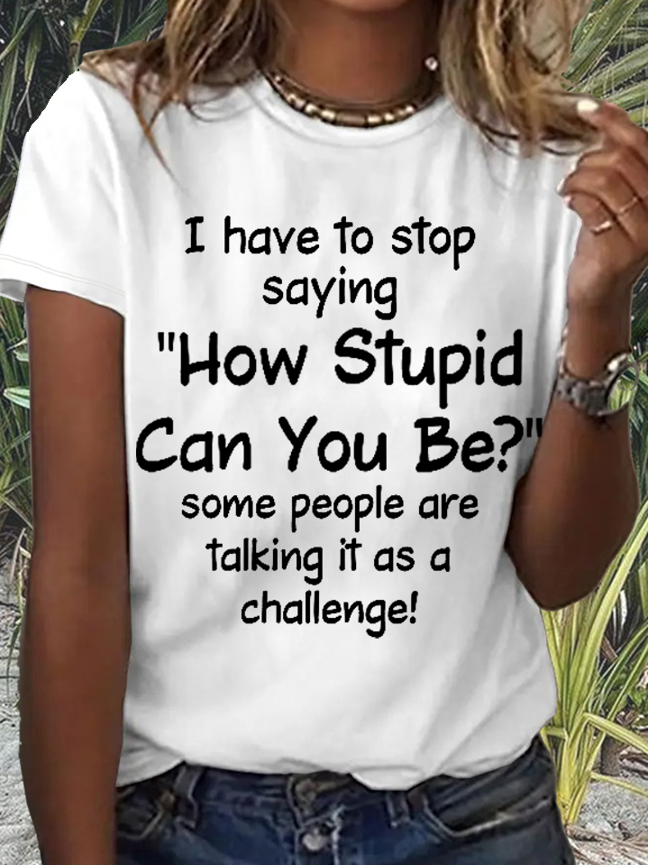 Women's Funny Word I Have To Stop Saying How Stupid Can You Be Some People Are Talking It As A Challenge T-Shirt