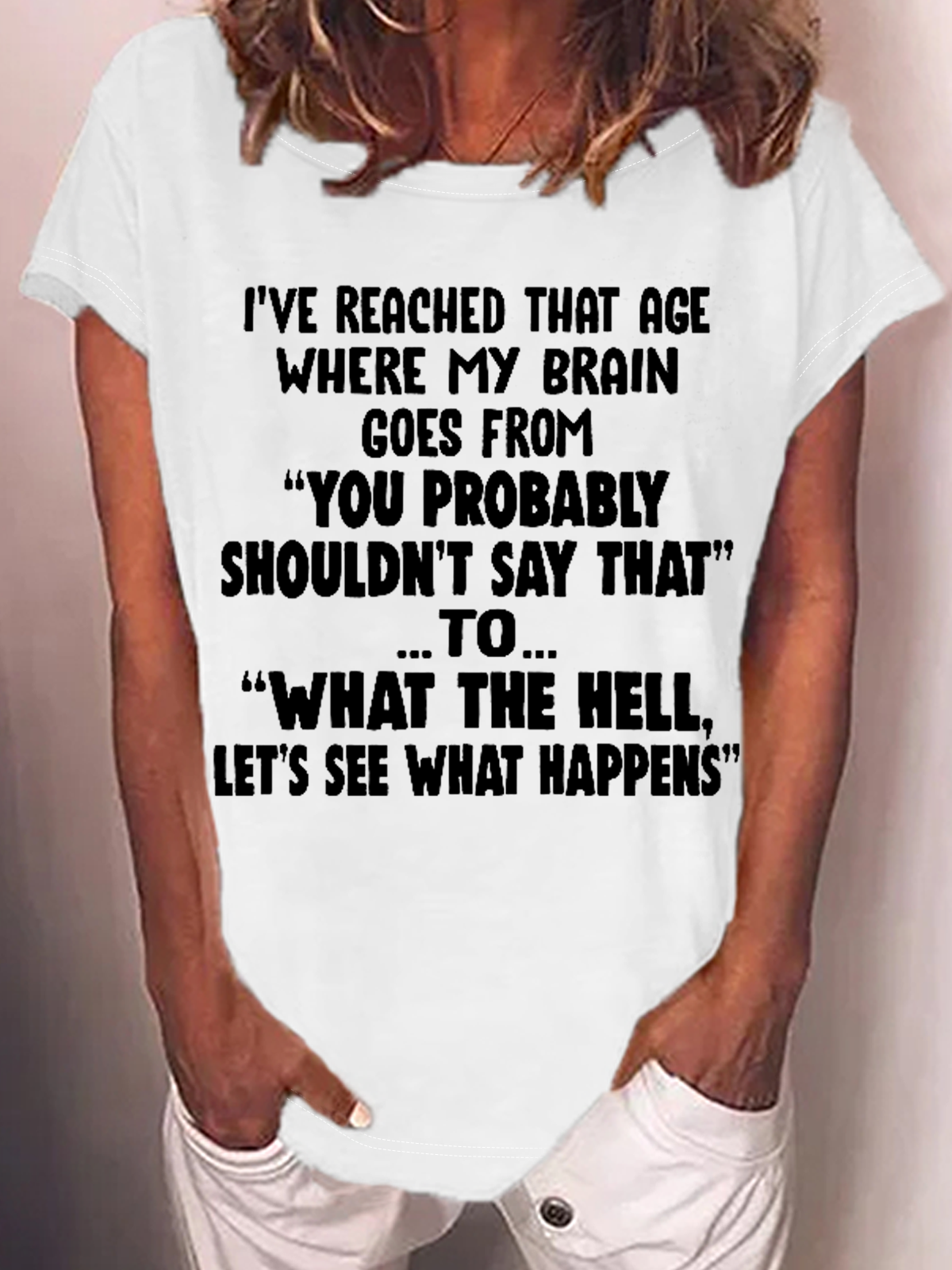 Women's Funny Word I've Reached That Age Where My Brain Goes From You Probably Shouldn't Say That To What The Hell Let's See What Happens T-Shirt