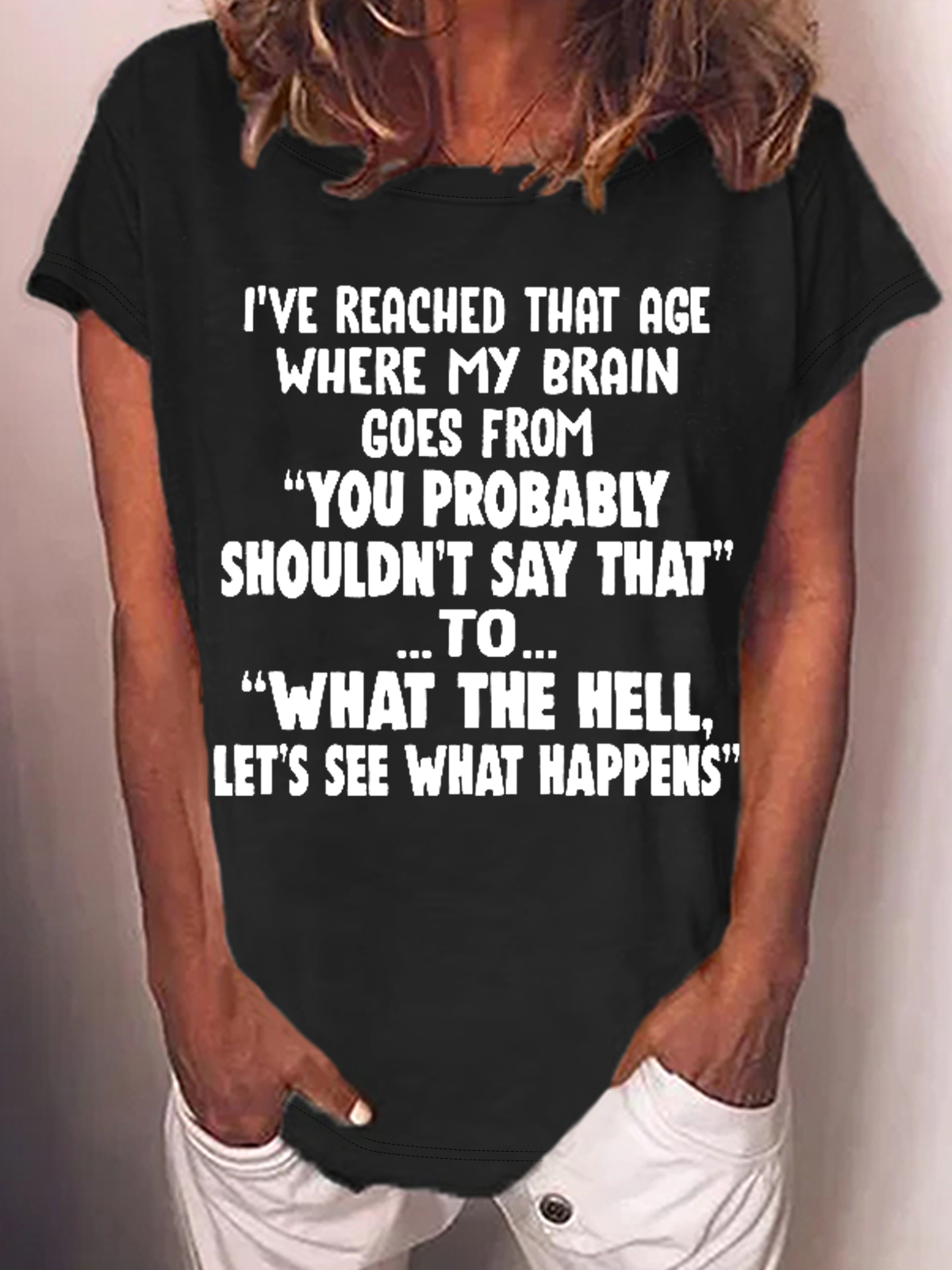 Women's Funny Word I've Reached That Age Where My Brain Goes From You Probably Shouldn't Say That To What The Hell Let's See What Happens T-Shirt