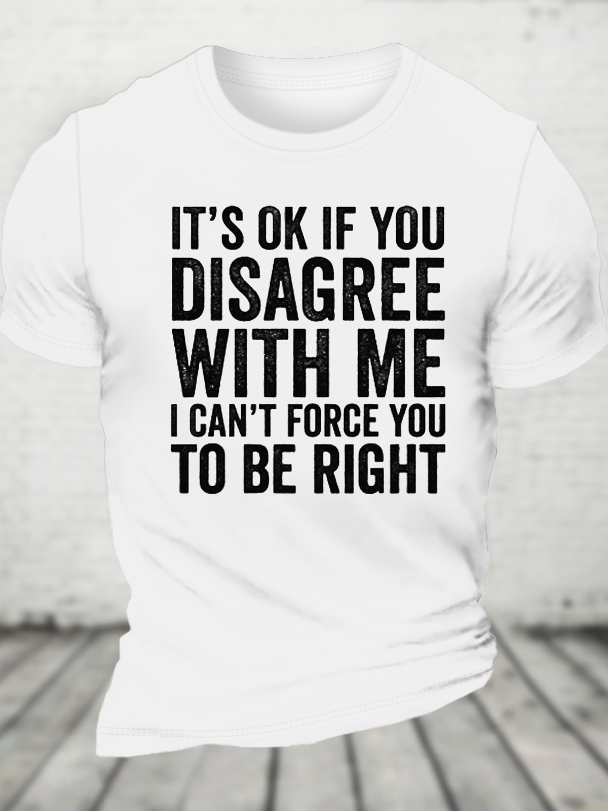 It's Ok If You Disagree With Me I Can't Force You To Be Right Cotton T-Shirt