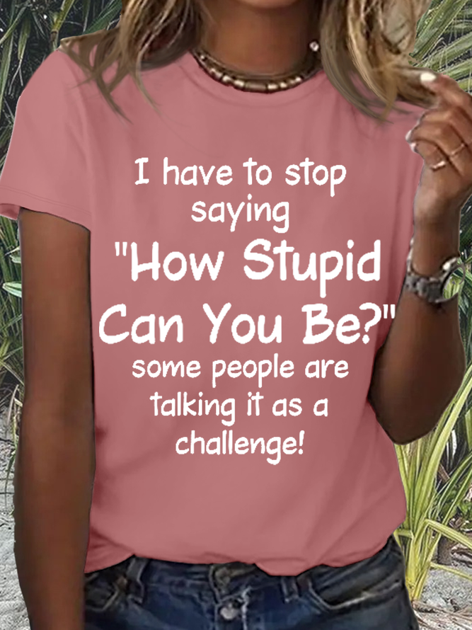 Women's Funny Word I Have To Stop Saying How Stupid Can You Be Some People Are Talking It As A Challenge T-Shirt