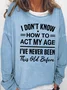 Womens I Don't Know How To Act My Age I've Never Been This Old Before Funny Humor Saying Casual Sweatshirt