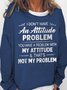 Women Funny I Don T Have An Attitude Problem You Have A Problem With My Attitude And That S Not My Problem Sweatshirts