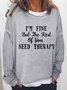 Women funny quote I am fine but the rest of you need therapy Text Letters Crew Neck Sweatshirt