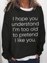 Women's Funny Sassy I Hope You Understand I'm Too Old To Pretend I Like You Simple Loose Sweatshirt