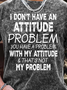 Men’s I Don’t Have An Attitude problem You Have A Problem With My Attitude That’s Not My Problem Text Letters Casual Regular Fit T-Shirt